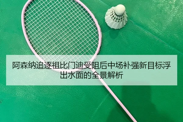 阿森纳追逐祖比门迪受阻后中场补强新目标浮出水面的全景解析