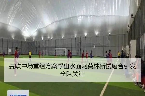 曼联中场重组方案浮出水面阿莫林新援磨合引发全队关注